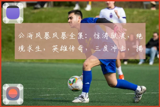 公海风暴风暴全集：惊涛骇浪，绝境求生，英雄传奇，三度冲击，揭秘风暴