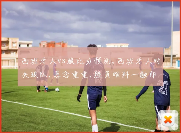 西班牙人vs狼比分预测,西班牙人对决狼队,悬念重重,胜负难料一触即发,谁将笑到最后