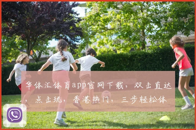 华体汇体育app官网下载，双击直达，点击玩，香港热门，三步轻松体验