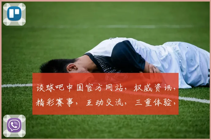 谈球吧中国官方网站，权威资讯，精彩赛事，互动交流，三重体验，尽在谈球吧