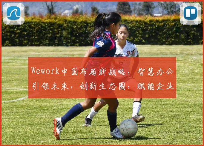 Wework中国布局新战略，智慧办公引领未来，创新生态圈，赋能企业成长，三重惊喜等你来