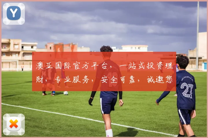 澳亚国际官方平台，一站式投资理财，专业服务，安全可靠，诚邀您体验，共赢未来