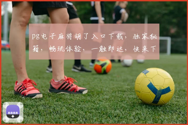 pg电子麻将胡了入口下载，独家秘籍，畅玩体验，一触即达，快来下载