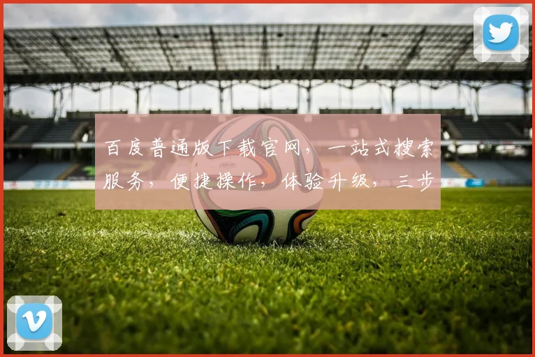 百度普通版下载官网，一站式搜索服务，便捷操作，体验升级，三步轻松获取