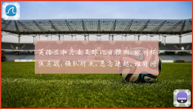 英格兰和丹麦足球比分预测,欧洲杯焦点战,强队对决,悬念迭起,谁将问鼎