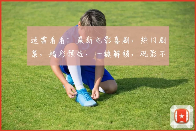 速雷看看：最新电影喜剧，热门剧集，精彩预告，一键解锁，观影不等待，追剧更畅快