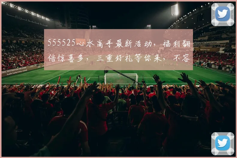 555525心水高手最新活动，福利翻倍惊喜多，三重好礼等你来，不容错过