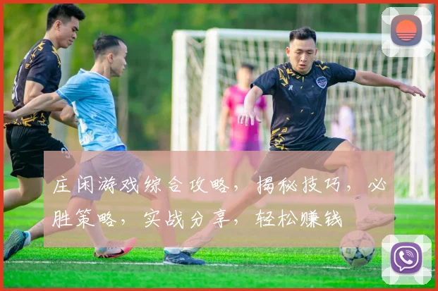 庄闲游戏综合攻略，揭秘技巧，必胜策略，实战分享，轻松赚钱