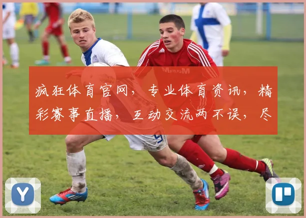 疯狂体育官网，专业体育资讯，精彩赛事直播，互动交流两不误，尽在疯狂体育官网