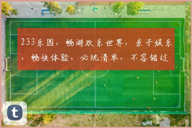 233乐园，畅游欢乐世界，亲子娱乐，畅快体验，必玩清单，不容错过