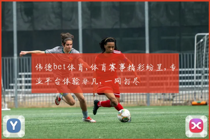 伟德bet体育,体育赛事精彩纷呈,专业平台体验非凡,一网打尽