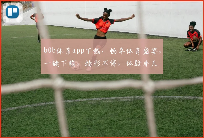 b0b体育app下载，畅享体育盛宴，一键下载，精彩不停，体验非凡
